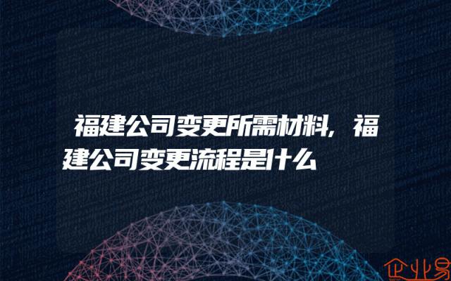 福建公司变更所需材料,福建公司变更流程是什么