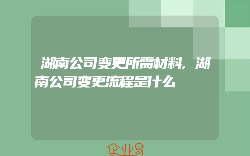 湖南公司变更所需材料,湖南公司变更流程是什么