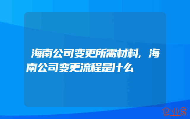 海南公司变更所需材料,海南公司变更流程是什么