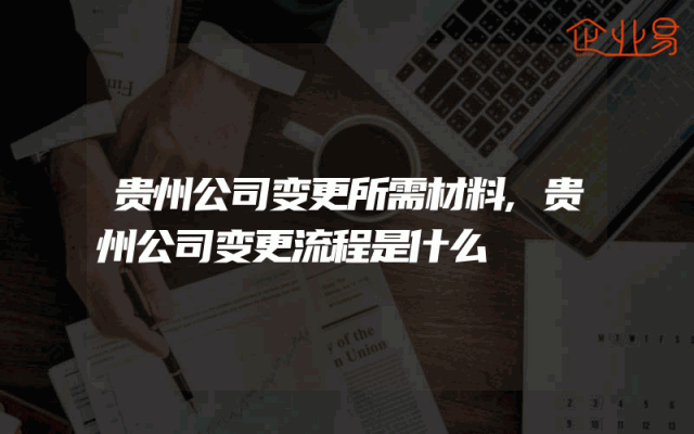 贵州公司变更所需材料,贵州公司变更流程是什么