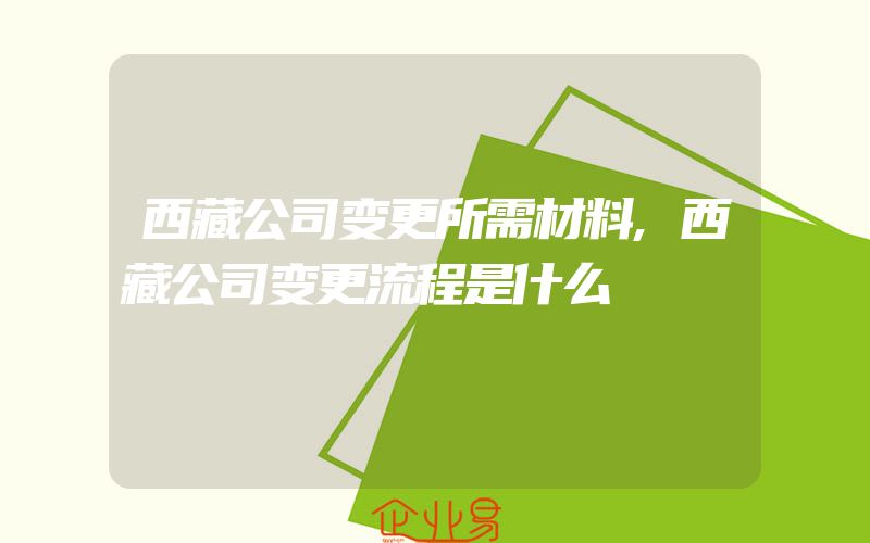 西藏公司变更所需材料,西藏公司变更流程是什么