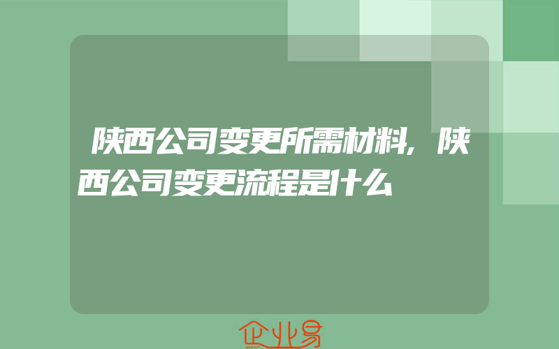 陕西公司变更所需材料,陕西公司变更流程是什么