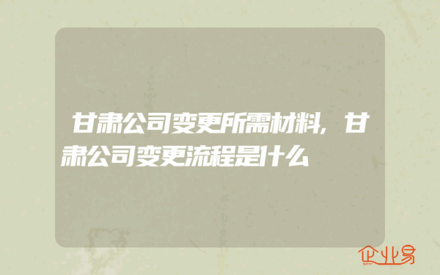甘肃公司变更所需材料,甘肃公司变更流程是什么