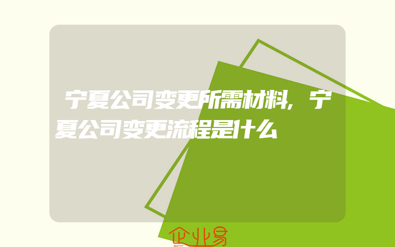 宁夏公司变更所需材料,宁夏公司变更流程是什么