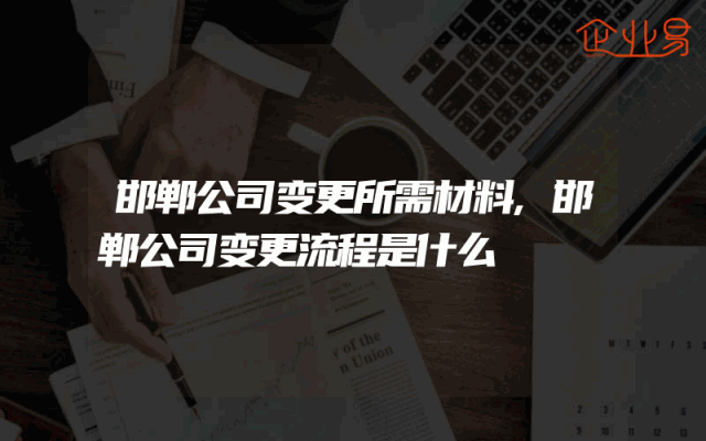邯郸公司变更所需材料,邯郸公司变更流程是什么