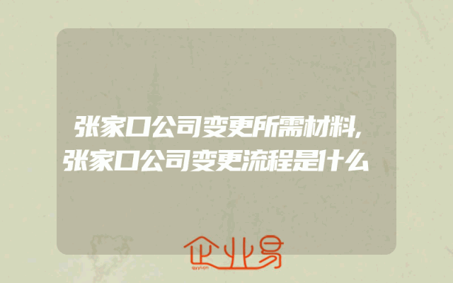 张家口公司变更所需材料,张家口公司变更流程是什么