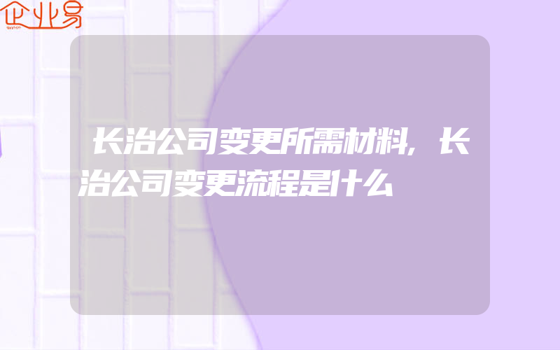 长治公司变更所需材料,长治公司变更流程是什么