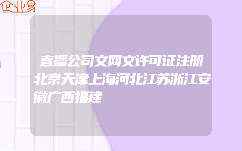 直播公司文网文许可证注册北京天津上海河北江苏浙江安徽广西福建