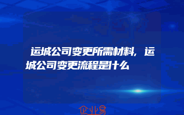 运城公司变更所需材料,运城公司变更流程是什么