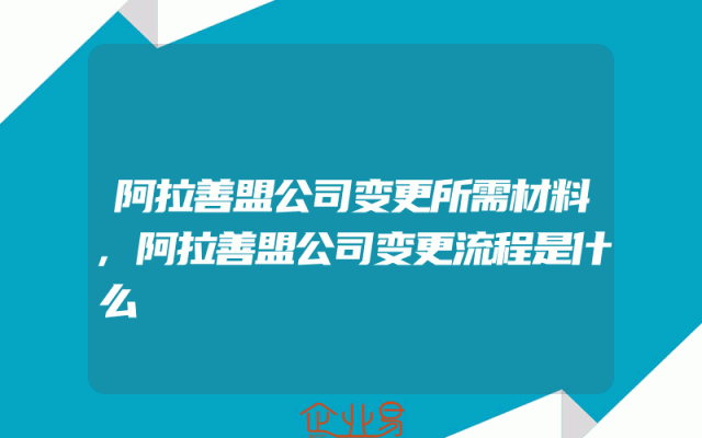 阿拉善盟公司变更所需材料,阿拉善盟公司变更流程是什么