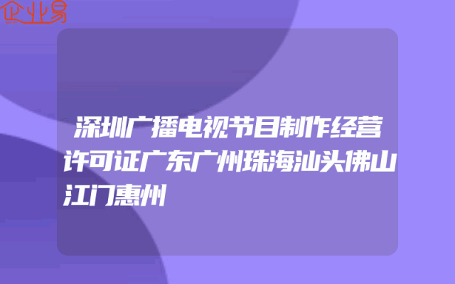 深圳广播电视节目制作经营许可证广东广州珠海汕头佛山江门惠州