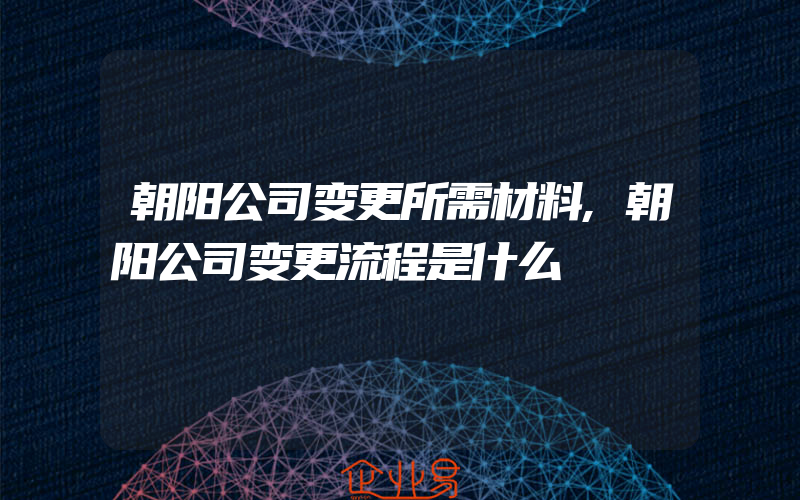 朝阳公司变更所需材料,朝阳公司变更流程是什么