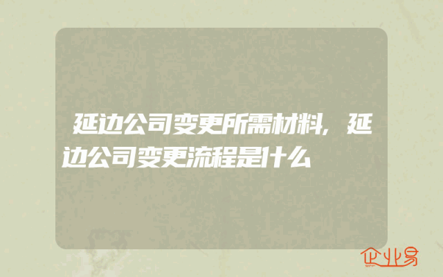 延边公司变更所需材料,延边公司变更流程是什么