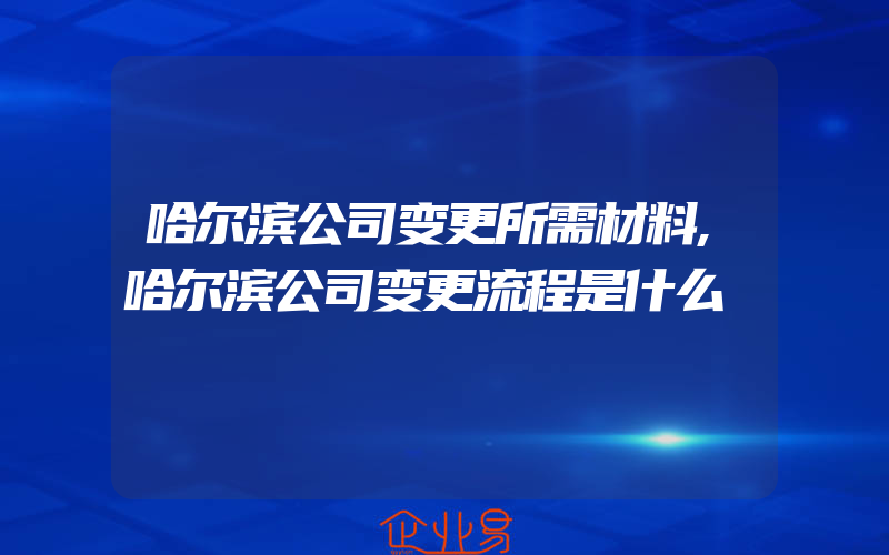 哈尔滨公司变更所需材料,哈尔滨公司变更流程是什么