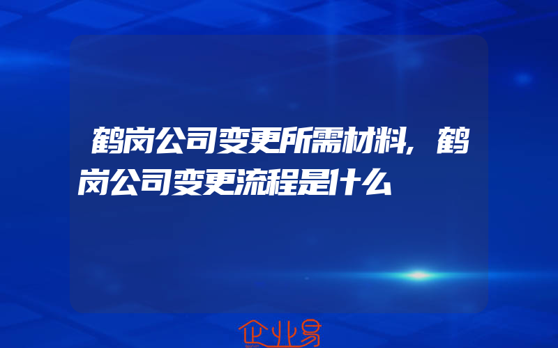 鹤岗公司变更所需材料,鹤岗公司变更流程是什么