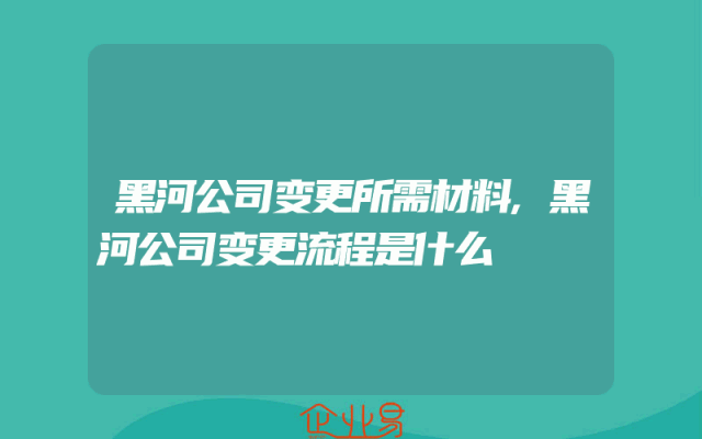 黑河公司变更所需材料,黑河公司变更流程是什么