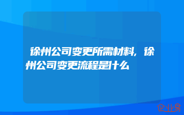 徐州公司变更所需材料,徐州公司变更流程是什么