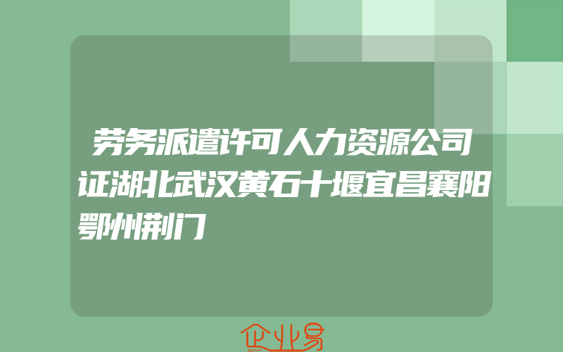 劳务派遣许可人力资源公司证湖北武汉黄石十堰宜昌襄阳鄂州荆门