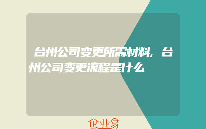 台州公司变更所需材料,台州公司变更流程是什么