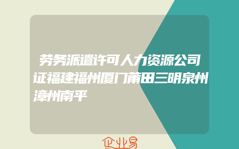 劳务派遣许可人力资源公司证福建福州厦门莆田三明泉州漳州南平