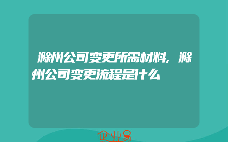 滁州公司变更所需材料,滁州公司变更流程是什么