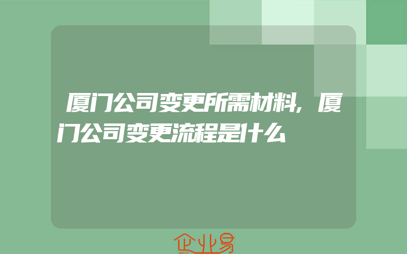 厦门公司变更所需材料,厦门公司变更流程是什么