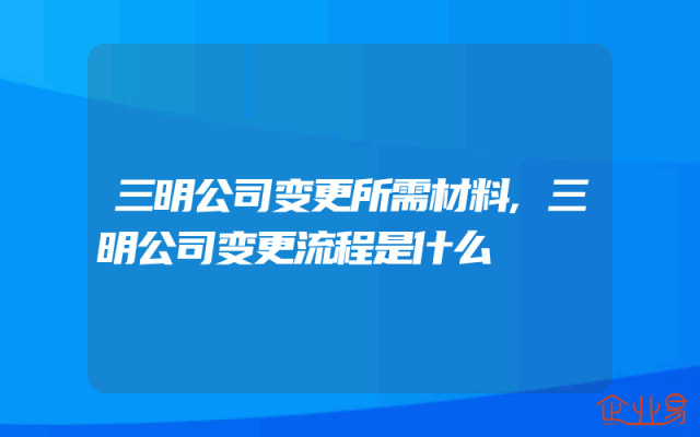 三明公司变更所需材料,三明公司变更流程是什么