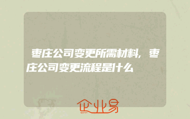 枣庄公司变更所需材料,枣庄公司变更流程是什么