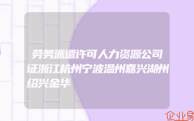 劳务派遣许可人力资源公司证浙江杭州宁波温州嘉兴湖州绍兴金华