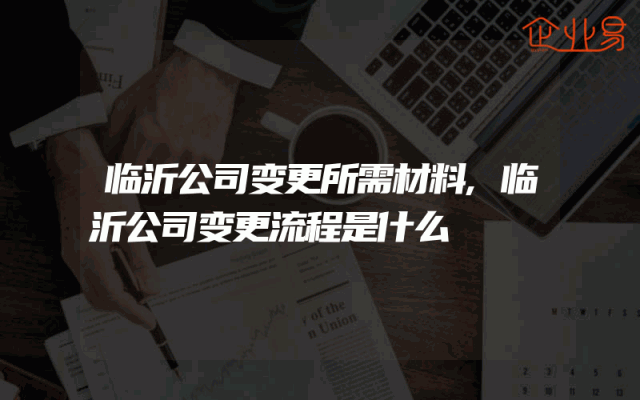 临沂公司变更所需材料,临沂公司变更流程是什么