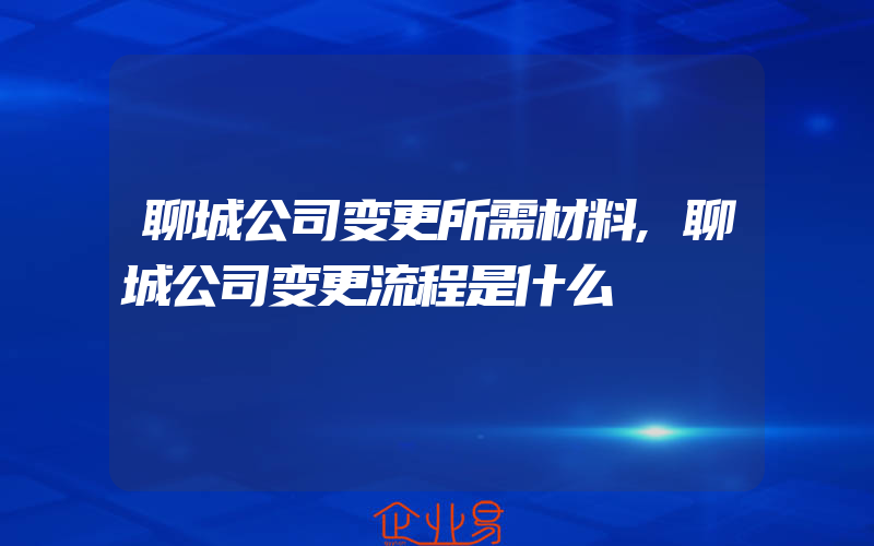 聊城公司变更所需材料,聊城公司变更流程是什么