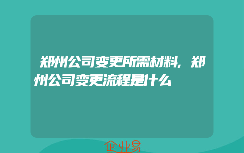 郑州公司变更所需材料,郑州公司变更流程是什么