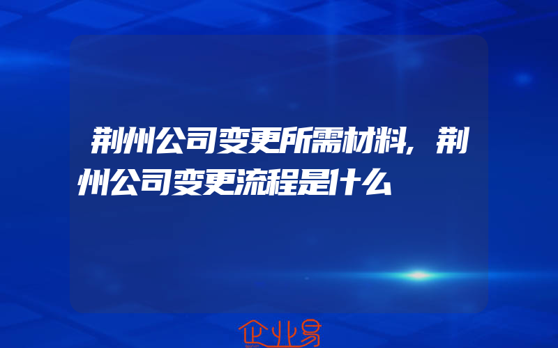 荆州公司变更所需材料,荆州公司变更流程是什么