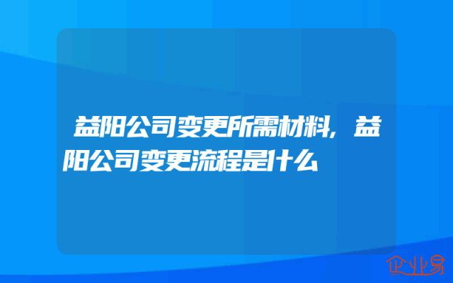 益阳公司变更所需材料,益阳公司变更流程是什么