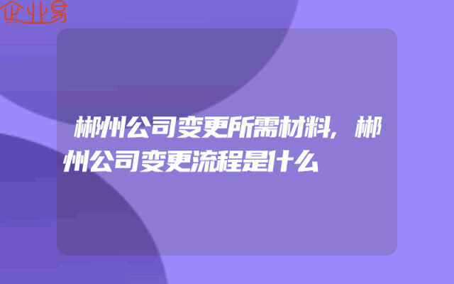 郴州公司变更所需材料,郴州公司变更流程是什么