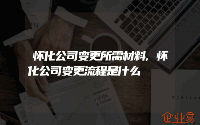 怀化公司变更所需材料,怀化公司变更流程是什么