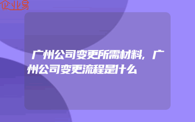 广州公司变更所需材料,广州公司变更流程是什么