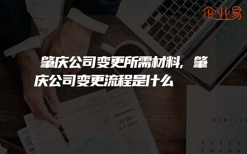 肇庆公司变更所需材料,肇庆公司变更流程是什么