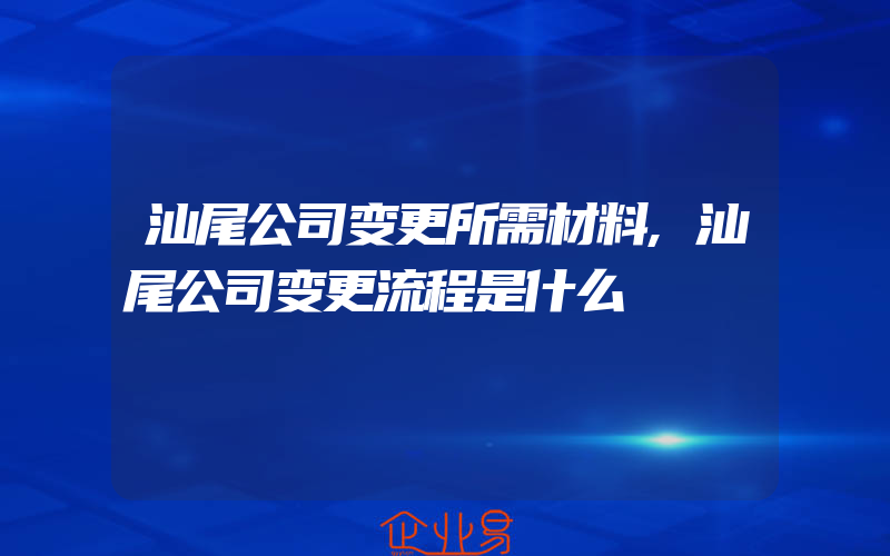 汕尾公司变更所需材料,汕尾公司变更流程是什么