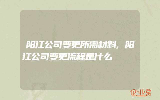 阳江公司变更所需材料,阳江公司变更流程是什么
