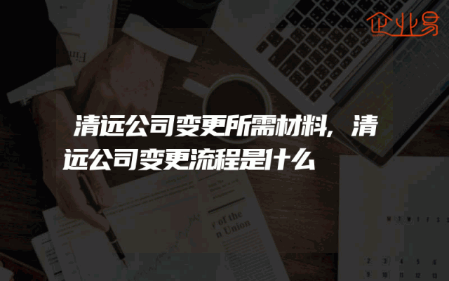 清远公司变更所需材料,清远公司变更流程是什么