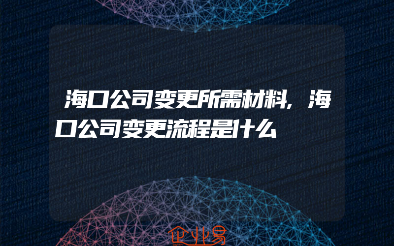 海口公司变更所需材料,海口公司变更流程是什么