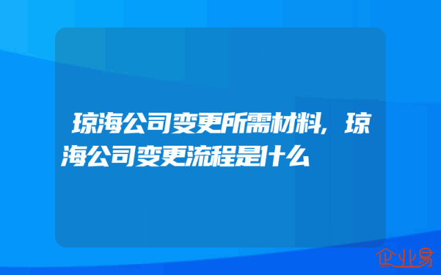 琼海公司变更所需材料,琼海公司变更流程是什么