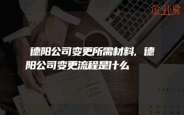 德阳公司变更所需材料,德阳公司变更流程是什么