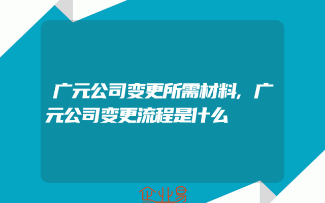 广元公司变更所需材料,广元公司变更流程是什么