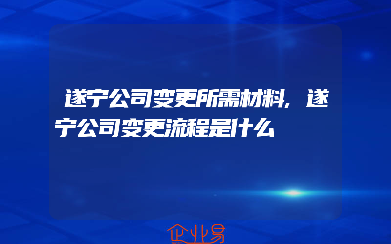 遂宁公司变更所需材料,遂宁公司变更流程是什么