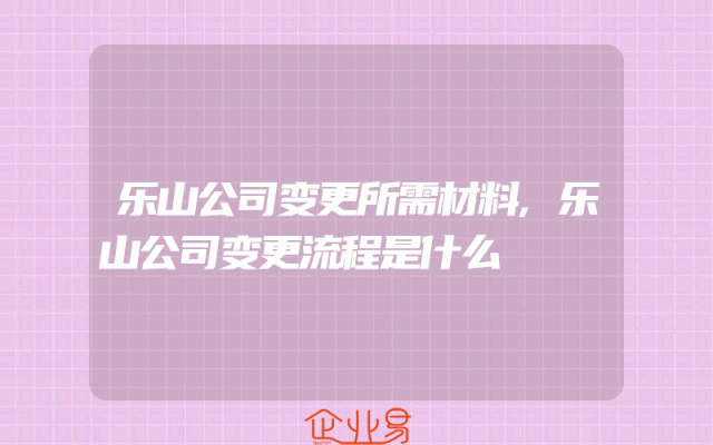 乐山公司变更所需材料,乐山公司变更流程是什么