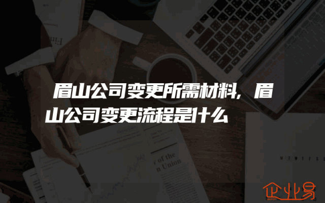 眉山公司变更所需材料,眉山公司变更流程是什么