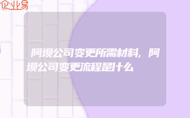 阿坝公司变更所需材料,阿坝公司变更流程是什么