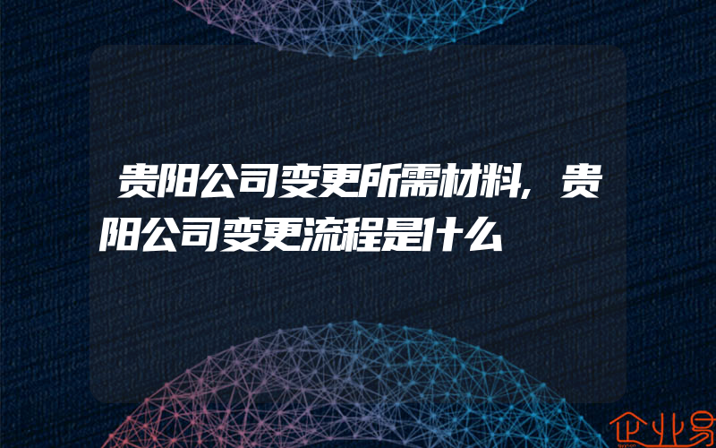 贵阳公司变更所需材料,贵阳公司变更流程是什么